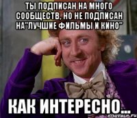 Ты подписан на много сообществ, но не подписан на"лучшие фильмы и кино" Как интересно...