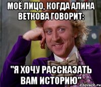 моё лицо, когда Алина Веткова говорит: "я хочу рассказать вам историю"