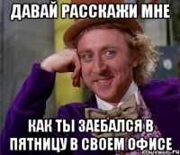 давай расскажи мне как ты заебался в пятницу в своем офисе