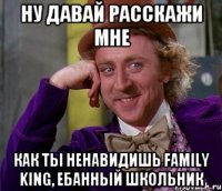 ну давай расскажи мне как ты ненавидишь Family King, ебанный школьник