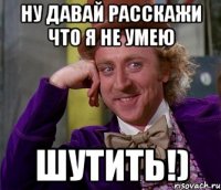 Ну давай расскажи что я не умею Шутить!)