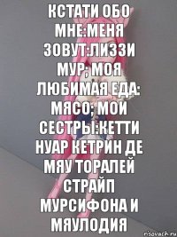 Кстати обо мне:Меня зовут:ЛИЗЗИ МУР; моя любимая еда: мясо; мои сестры:КЕТТИ НУАР КЕТРИН ДЕ МЯУ ТОРАЛЕЙ СТРАЙП МУРСИФОНА И МЯУЛОДИЯ