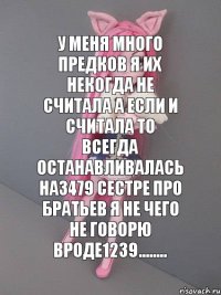 У меня много предков я их некогда не считала а если и считала то всегда останавливалась на3479 сестре про братьев я не чего не говорю вроде1239........