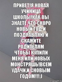 привет!я новая учиница школы!как вы знаете что скоро новый год и поздравляю и скажите родителям чтобы купили меня или новых монстряшь!всем удачи,и сновым годом!!!:)