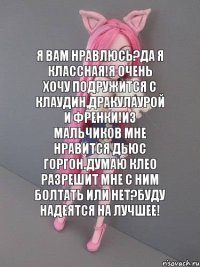 я вам нравлюсь?да я классная!я очень хочу подружится с клаудин,дракулаурой и френки!из мальчиков мне нравится дьюс горгон.Думаю клео разрешит мне с ним болтать или нет?буду надеятся на лучшее!