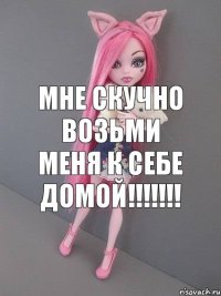 Мне скучно возьми меня к себе домой!!!!!!!