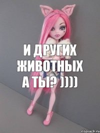 и других животных а ты? ))))