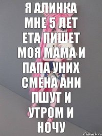 я алинка мне 5 лет ета пишет моя мама и папа уних смена ани пшут и утром и ночу