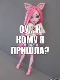 оу... к кому я пришла?