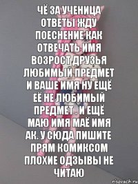 чё за ученица ответы жду поеснение как отвечать имя возрост друзья любимый предмет и ваше имя ну ещё её не любимый предмет . и ещё маю имя маё имя ак. у сюда пишите прям комиксом плохие одзывы не читаю