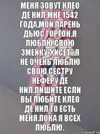 Меня зовут Клео Де Нил.Мне 1542 года,мой парень Дьюс Горгон.Я люблю свою змейку"Хисет".Я не очень люблю свою сестру Неферу Де Нил.Пишите если вы любите Клео Де Нил то есть меня.Пока я всех люблю.