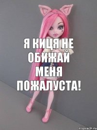 я киця не обижай меня пожалуста!