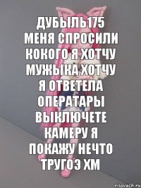 Дубыль175 меня спросили кокого я хотчу мужыка хотчу я ответела Оператары выключете камеру я покажу нечто тругоэ хм