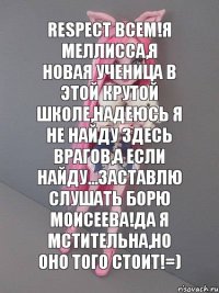 RESPECT ВСЕМ!Я МЕЛЛИССА,Я НОВАЯ УЧЕНИЦА В ЭТОЙ КРУТОЙ ШКОЛЕ,НАДЕЮСЬ Я НЕ НАЙДУ ЗДЕСЬ ВРАГОВ,А ЕСЛИ НАЙДУ...ЗАСТАВЛЮ СЛУШАТЬ БОРЮ МОИСЕЕВА!ДА Я МСТИТЕЛЬНА,НО ОНО ТОГО СТОИТ!=)