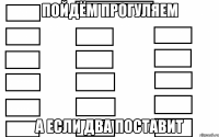 пойдём прогуляем а если два поставит