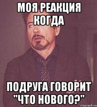 моя реакция когда подруга говорит "что нового?"