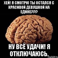 Хей! Я смотрю ты остался с красивой девушкой на едине??? Ну всё удачи! я отключаюсь.