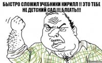 Быстро сложил учебники Кирилл !! это тебе не детский сад !!! БЛЕАТЬ!!!