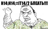 H14;h14;±IT14/2 блеать!!!