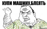 Купи машину,блеять