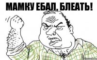 Мамку ебал, блеать!