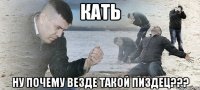 Кать ну почему везде такой пиздец???