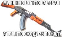 мужик не тот кто баб ебал а тот, кто с ходу 25 пожал