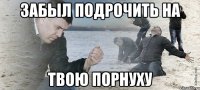 забыл подрочить на твою порнуху