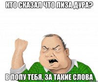 Кто сказал что Лиза дура? В попу тебя, за такие слова