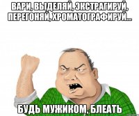 Вари, выделяй, экстрагируй, перегоняй, хроматографируй... будь мужиком, блеать