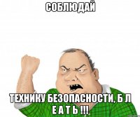 СОБЛЮДАЙ ТЕХНИКУ БЕЗОПАСНОСТИ, Б Л Е А Т Ь !!!