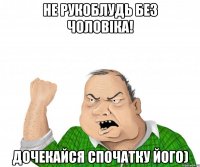 не рукоблудь без чоловіка! дочекайся спочатку його)