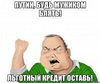 путин, будь мужиком блять! льготный кредит оставь!