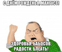 С Днём рожденья, Мангуст! Здоровья, бабосов, радости, блеать!
