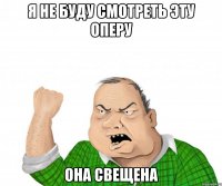 я не буду смотреть эту оперу она свещена