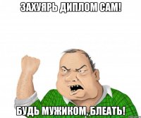 Захуярь диплом сам! Будь мужиком, блеать!