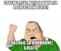 Спасибо,Тебе, Натальюшка,за прекрасный вечер!! Спасибо за внимание! Блеать