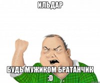 Ильдар Будь мужиком братанчик :D