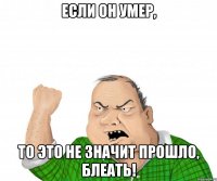 Если он умер, то это не значит прошло, блеать!