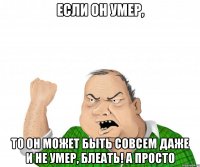 Если он умер, то он может быть совсем даже и не умер, блеать! А ПРОСТО