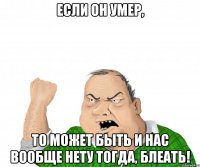 Если он умер, то может быть и нас вообще нету тогда, блеать!