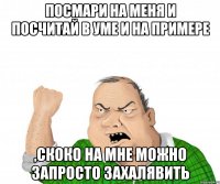 посмари на меня и посчитай в уме и на примере ,скоко на мне можно запросто захалявить