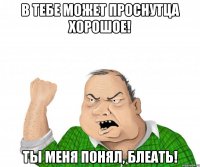 В тебе может проснутца хорошое! Ты меня понял, блеать!