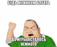 будь мужиком блеать до игры осталось немного