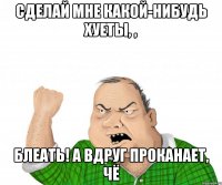 сделай мне какой-нибудь хуеты, , блеать! А вдруг проканает, чё