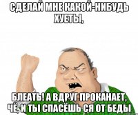 сделай мне какой-нибудь хуеты, блеать! А вдруг проканает, чё, и ты спасёшь ся от беды