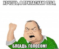хочешь, я приласкаю тебя, блеадь, голосом!