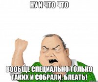 Ну и что что вообще специально только таких и собрали, блеать!