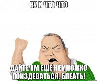 Ну и что что Дайте им ещё немножко поиздеваться, блеать!
