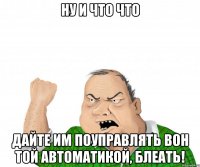 ну и что что дайте им поуправлять вон той автоматикой, блеать!